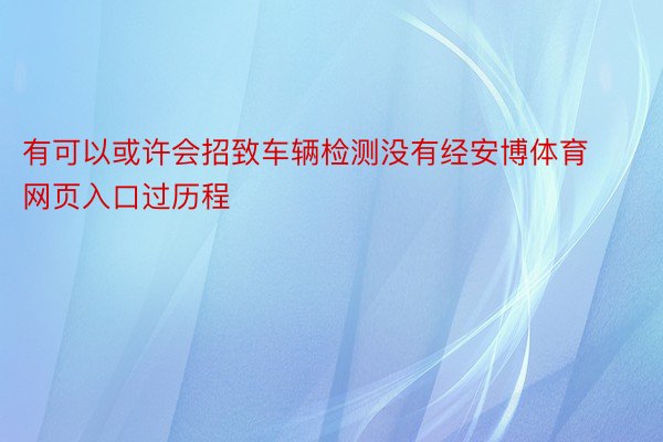 有可以或许会招致车辆检测没有经安博体育网页入口过历程