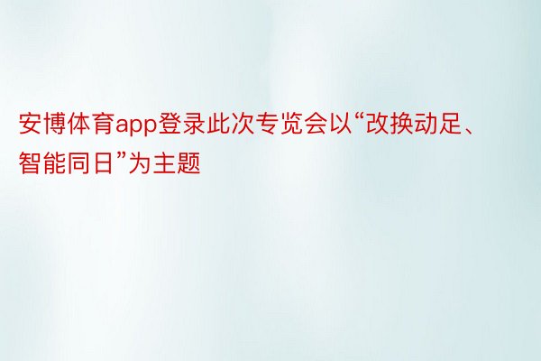 安博体育app登录此次专览会以“改换动足、智能同日”为主题