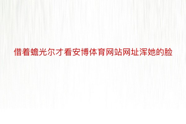 借着蟾光尔才看安博体育网站网址浑她的脸