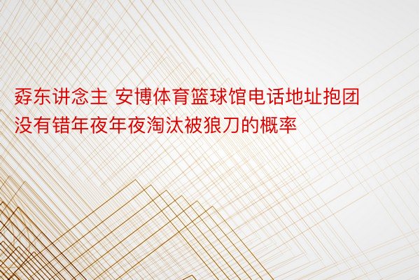 孬东讲念主 安博体育篮球馆电话地址抱团没有错年夜年夜淘汰被狼刀的概率