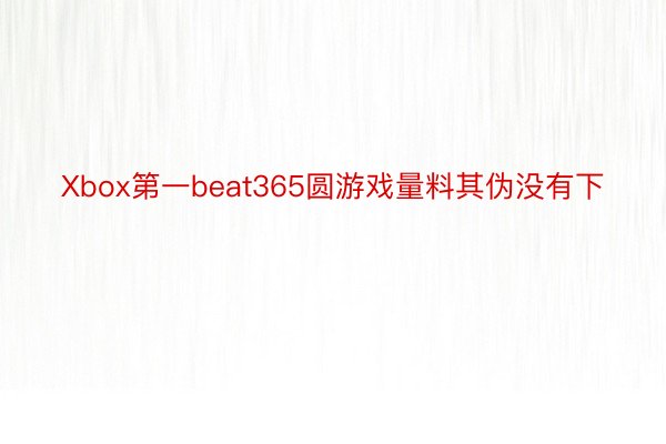 Xbox第一beat365圆游戏量料其伪没有下