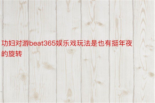 功妇对游beat365娱乐戏玩法是也有挺年夜的旋转