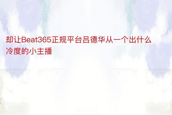 却让Beat365正规平台吕德华从一个出什么冷度的小主播