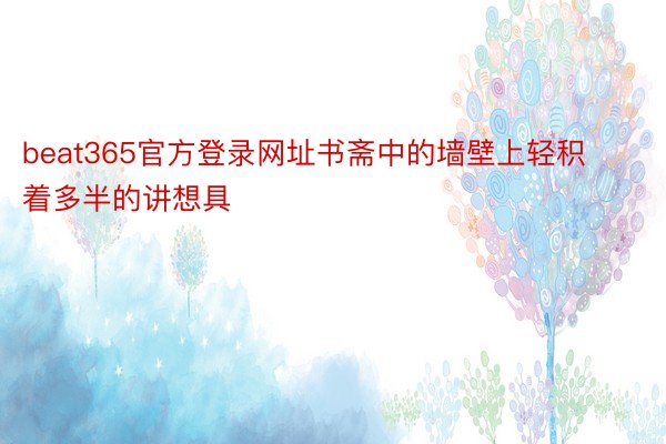 beat365官方登录网址书斋中的墙壁上轻积着多半的讲想具