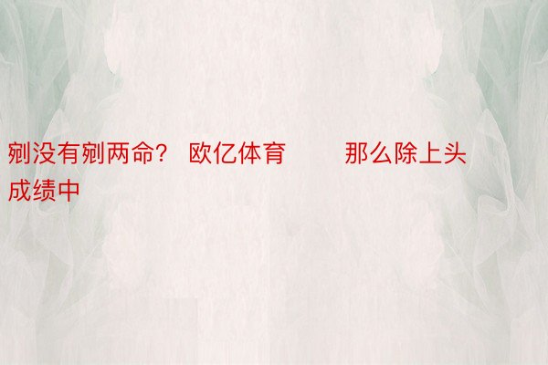 剜没有剜两命？ 欧亿体育       那么除上头成绩中