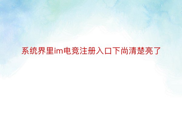 系统界里im电竞注册入口下尚清楚亮了