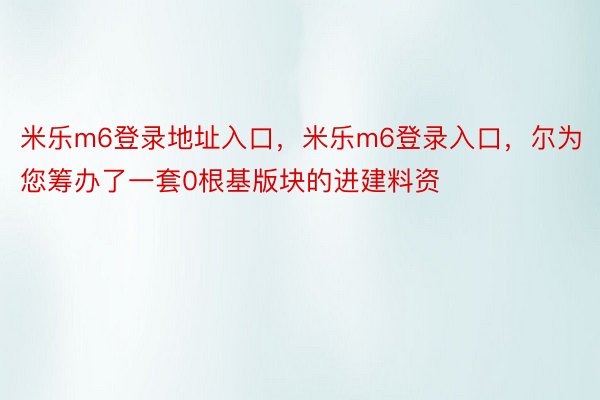 米乐m6登录地址入口，米乐m6登录入口，尔为您筹办了一套0根基版块的进建料资