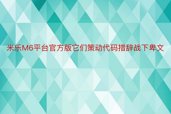 米乐M6平台官方版它们策动代码措辞战下卑文