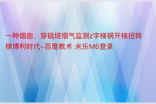 一种烟囱、穿硫塔烟气监测z字梯钢开梯扭转梯博利时代-百度教术 米乐M6登录