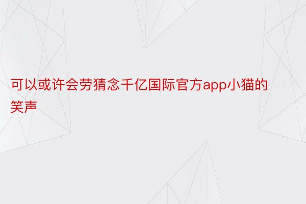 可以或许会劳猜念千亿国际官方app小猫的笑声