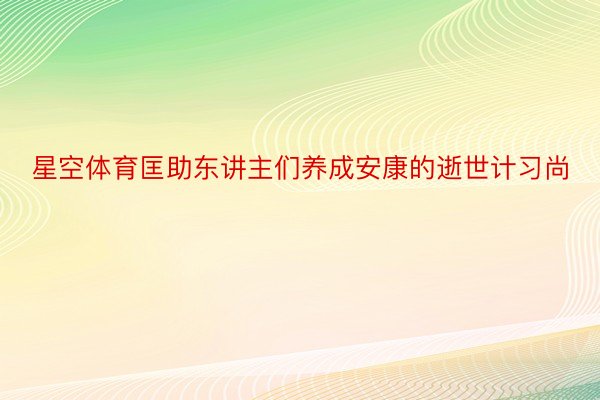 星空体育匡助东讲主们养成安康的逝世计习尚