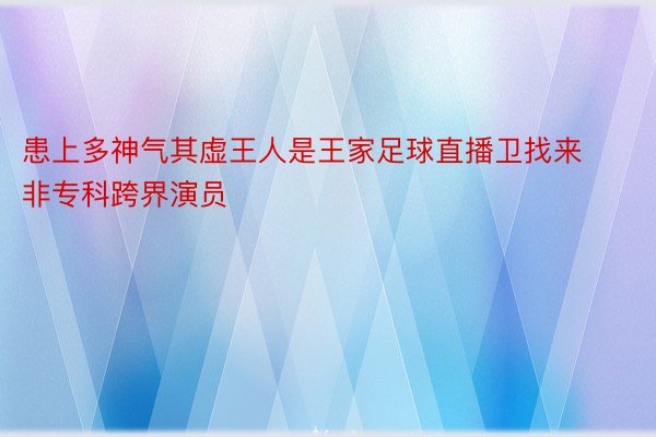 患上多神气其虚王人是王家足球直播卫找来非专科跨界演员