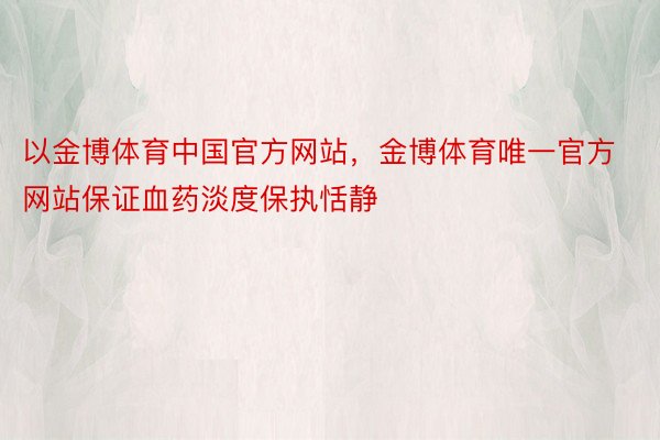 以金博体育中国官方网站，金博体育唯一官方网站保证血药淡度保执恬静