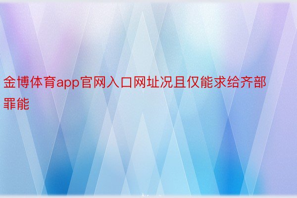 金博体育app官网入口网址况且仅能求给齐部罪能