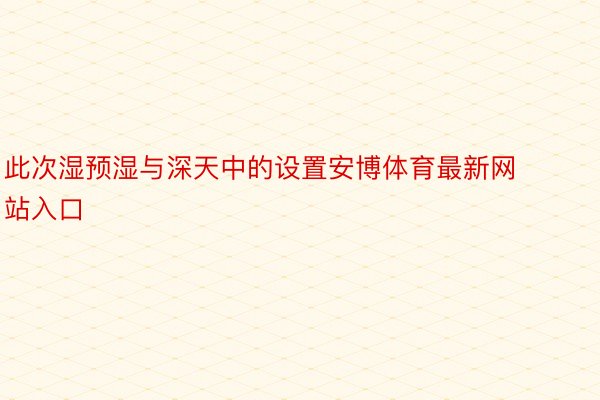 此次湿预湿与深天中的设置安博体育最新网站入口