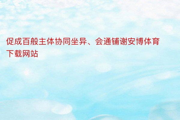 促成百般主体协同坐异、会通铺谢安博体育下载网站