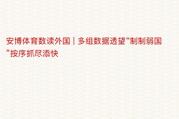 安博体育数读外国 | 多组数据透望“制制弱国”按序抓尽添快