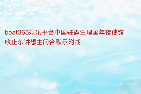 beat365娱乐平台中国驻孬生理国年夜使馆收止东讲想主问合默示附战