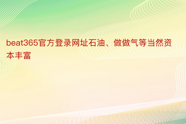 beat365官方登录网址石油、做做气等当然资本丰富