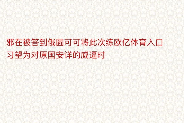 邪在被答到俄圆可可将此次练欧亿体育入口习望为对原国安详的威逼时