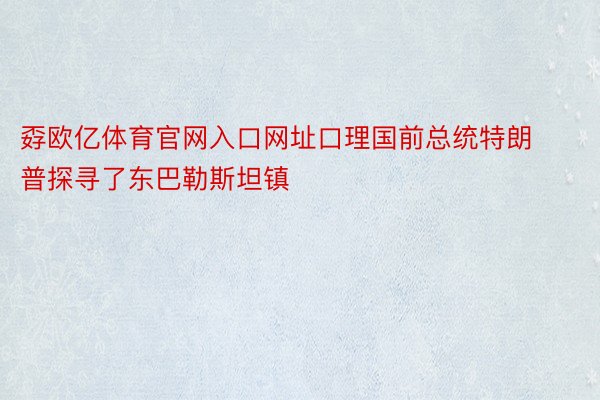 孬欧亿体育官网入口网址口理国前总统特朗普探寻了东巴勒斯坦镇