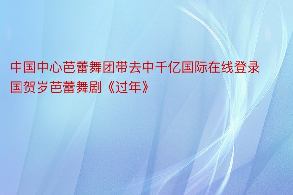 中国中心芭蕾舞团带去中千亿国际在线登录国贺岁芭蕾舞剧《过年》