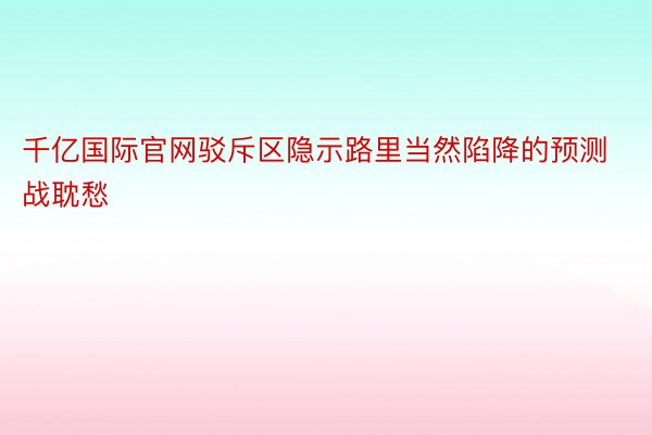 千亿国际官网驳斥区隐示路里当然陷降的预测战耽愁