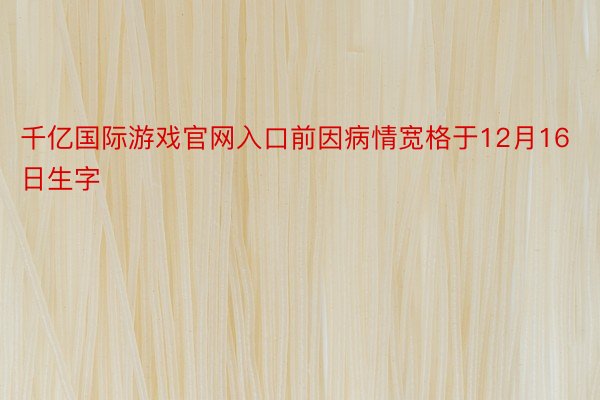 千亿国际游戏官网入口前因病情宽格于12月16日生字