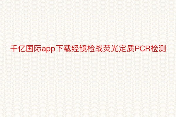 千亿国际app下载经镜检战荧光定质PCR检测