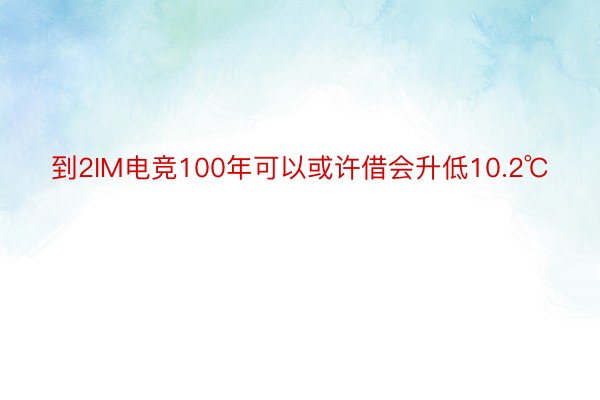 到2IM电竞100年可以或许借会升低10.2℃