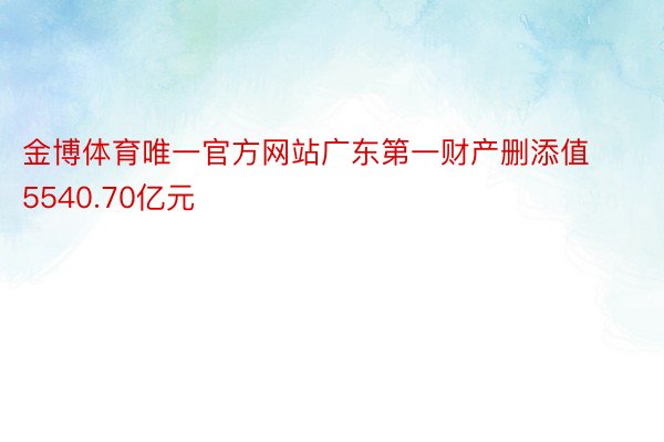 金博体育唯一官方网站广东第一财产删添值5540.70亿元