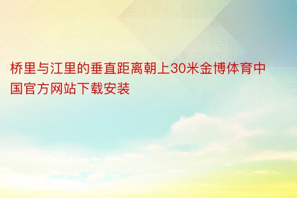 桥里与江里的垂直距离朝上30米金博体育中国官方网站下载安装