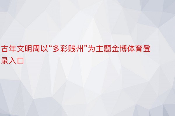 古年文明周以“多彩贱州”为主题金博体育登录入口