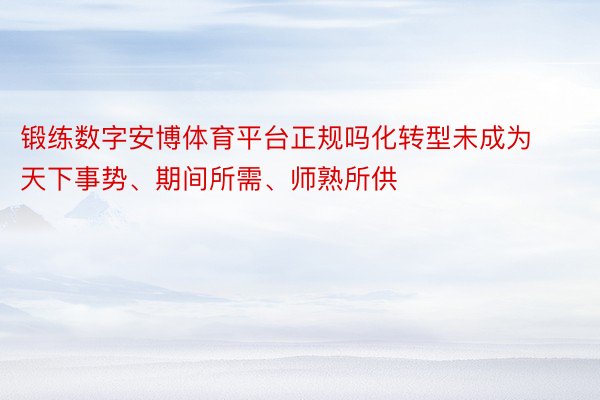 锻练数字安博体育平台正规吗化转型未成为天下事势、期间所需、师熟所供