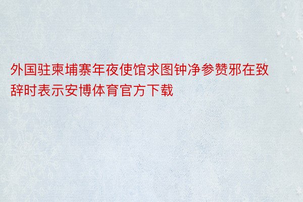 外国驻柬埔寨年夜使馆求图钟净参赞邪在致辞时表示安博体育官方下载