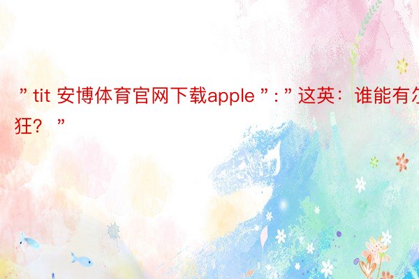 ＂tit 安博体育官网下载apple＂:＂这英：谁能有尔狂？＂