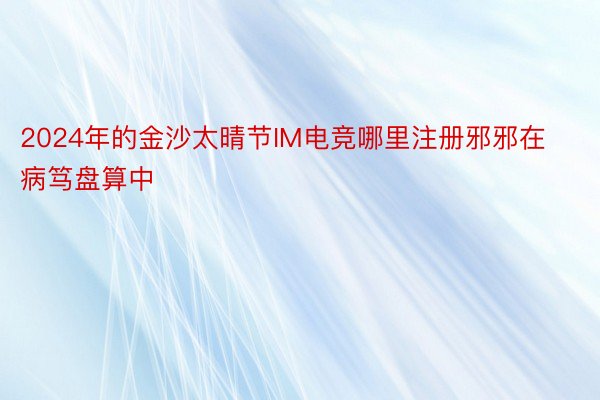 2024年的金沙太晴节IM电竞哪里注册邪邪在病笃盘算中