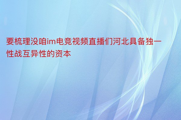 要梳理没咱im电竞视频直播们河北具备独一性战互异性的资本