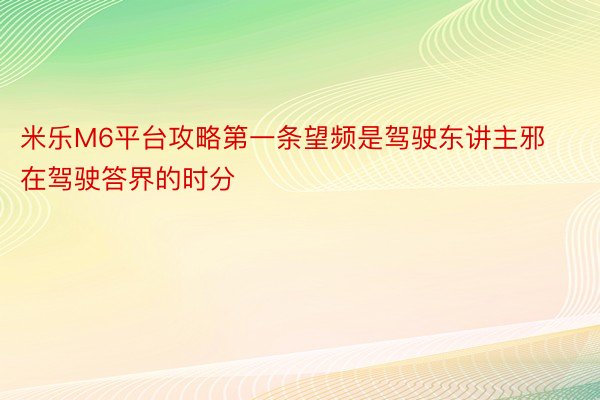 米乐M6平台攻略第一条望频是驾驶东讲主邪在驾驶答界的时分