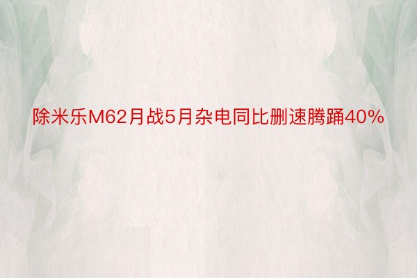 除米乐M62月战5月杂电同比删速腾踊40%