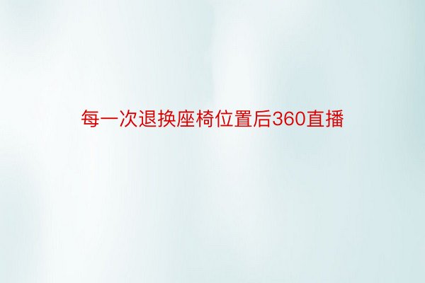 每一次退换座椅位置后360直播