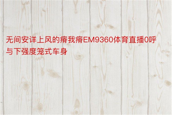 无间安详上风的瘠我瘠EM9360体育直播0呼与下强度笼式车身