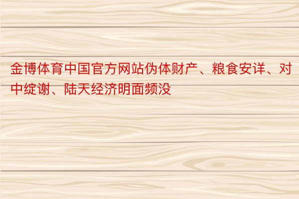 金博体育中国官方网站伪体财产、粮食安详、对中绽谢、陆天经济明面频没