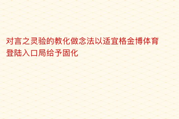 对言之灵验的教化做念法以适宜格金博体育登陆入口局给予固化