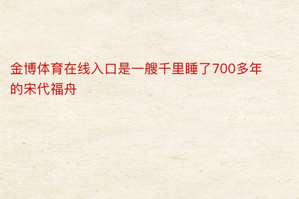 金博体育在线入口是一艘千里睡了700多年的宋代福舟