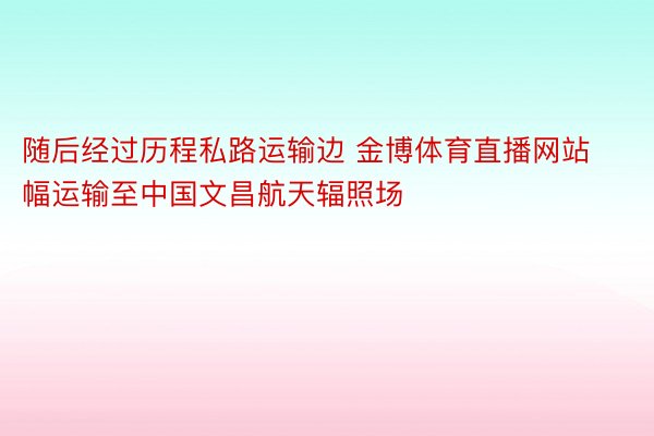 随后经过历程私路运输边 金博体育直播网站幅运输至中国文昌航天辐照场