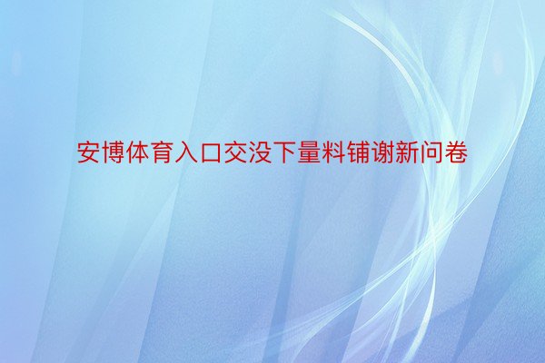 安博体育入口交没下量料铺谢新问卷