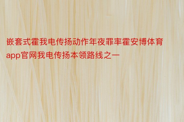 嵌套式霍我电传扬动作年夜罪率霍安博体育app官网我电传扬本领路线之一