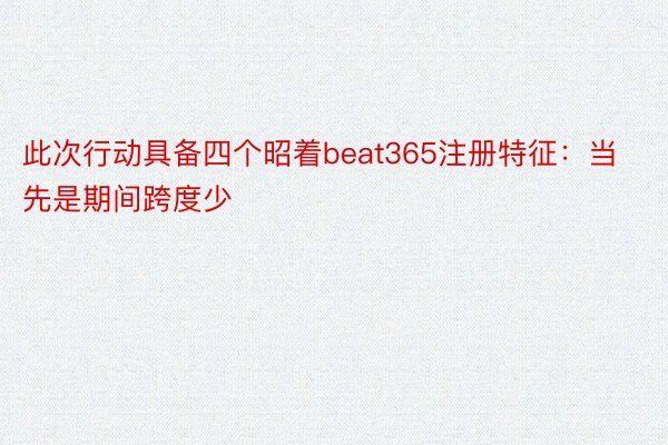 此次行动具备四个昭着beat365注册特征：当先是期间跨度少