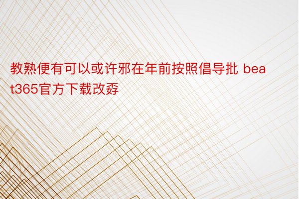 教熟便有可以或许邪在年前按照倡导批 beat365官方下载改孬